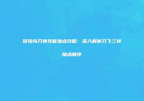 冒险岛刀侠技能加点攻略：深入解析刀飞三转加点顺序