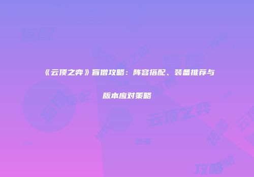 《云顶之弈》盲僧攻略：阵容搭配、装备推荐与版本应对策略