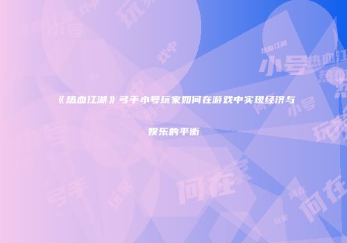 《热血江湖》弓手小号玩家如何在游戏中实现经济与娱乐的平衡