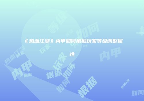 《热血江湖》内甲如何根据玩家等级调整属性