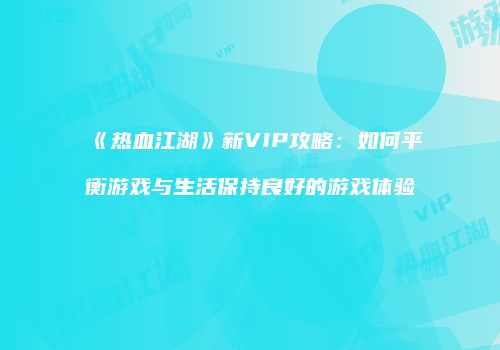 《热血江湖》新VIP攻略：如何平衡游戏与生活保持良好的游戏体验