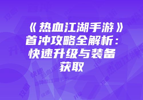 《热血江湖手游》首冲攻略全解析：快速升级与装备获取