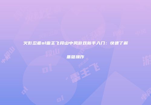 火影忍者ol雷主飞段山中风游戏新手入门:快速了解基础操作