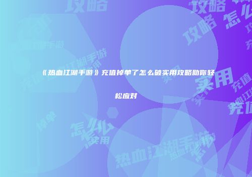《热血江湖手游》充值掉单了怎么破实用攻略助你轻松应对