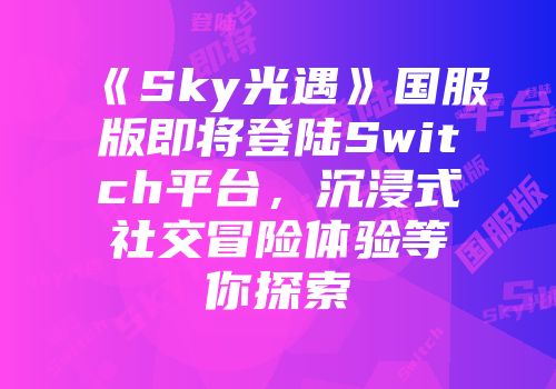 《Sky光遇》国服版即将登陆Switch平台，沉浸式社交冒险体验等你探索
