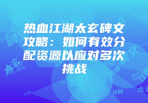 热血江湖太玄碑文攻略：如何有效分配资源以应对多次挑战