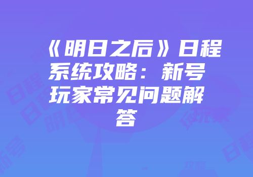 《明日之后》日程系统攻略：新号玩家常见问题解答