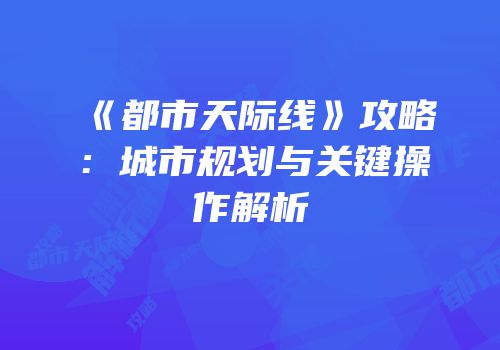《都市天际线》攻略：城市规划与关键操作解析