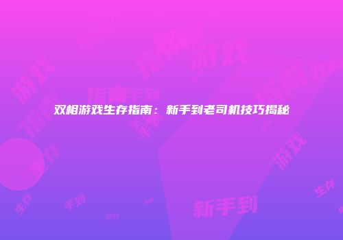 双相游戏生存指南：新手到老司机技巧揭秘