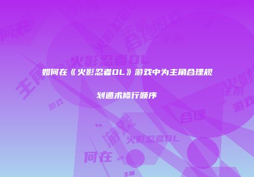 如何在《火影忍者OL》游戏中为主角合理规划遁术修行顺序
