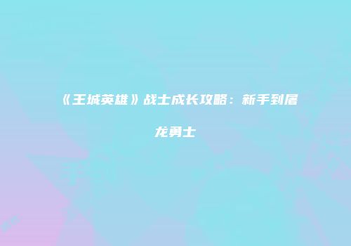 《王城英雄》战士成长攻略：新手到屠龙勇士