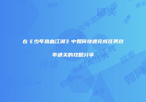 在《少年热血江湖》中如何快速完成任务效率通关的攻略分享