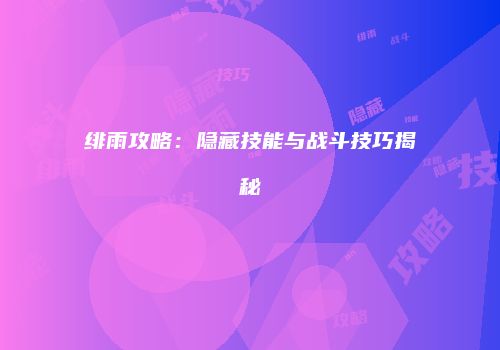 绯雨攻略：隐藏技能与战斗技巧揭秘