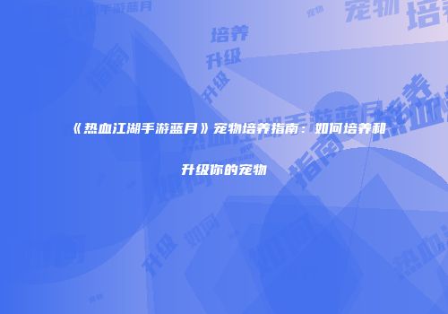 《热血江湖手游蓝月》宠物培养指南：如何培养和升级你的宠物