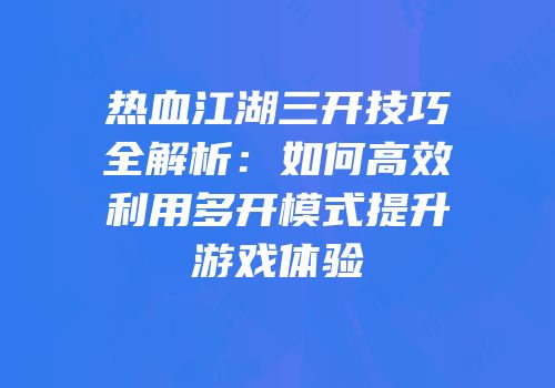 热血江湖三开技巧全解析：如何高效利用多开模式提升游戏体验