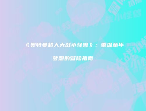 《奥特曼超人大战小怪兽》：重温童年梦想的冒险指南