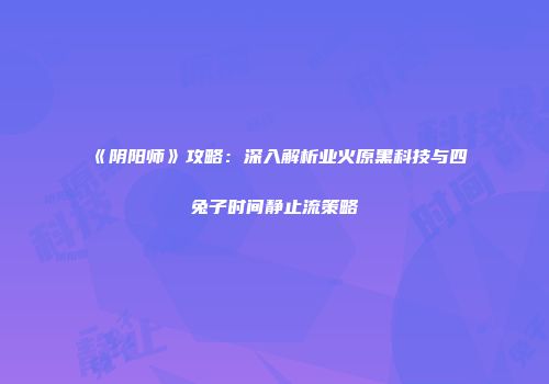 《阴阳师》攻略：深入解析业火原黑科技与四兔子时间静止流策略
