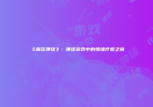 《解压弹球》：弹球游戏中的情绪疗愈之旅