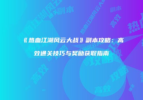 《热血江湖风云大战》副本攻略:高效通关技巧与奖励获取指南