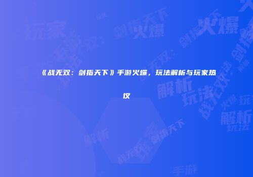 《战无双：剑指天下》手游火爆，玩法解析与玩家热议