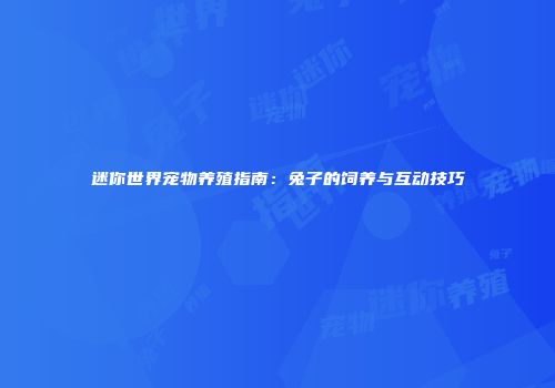 迷你世界宠物养殖指南：兔子的饲养与互动技巧