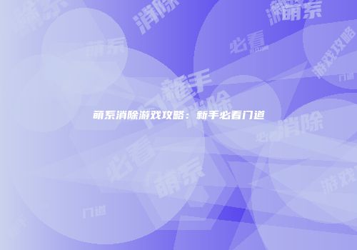 萌系消除游戏攻略：新手必看门道