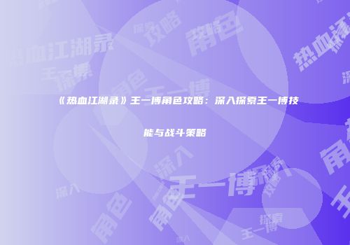 《热血江湖录》王一博角色攻略：深入探索王一博技能与战斗策略