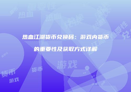 热血江湖货币兑换码：游戏内货币的重要性及获取方式详解