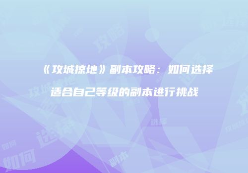 《攻城掠地》副本攻略:如何选择适合自己等级的副本进行挑战