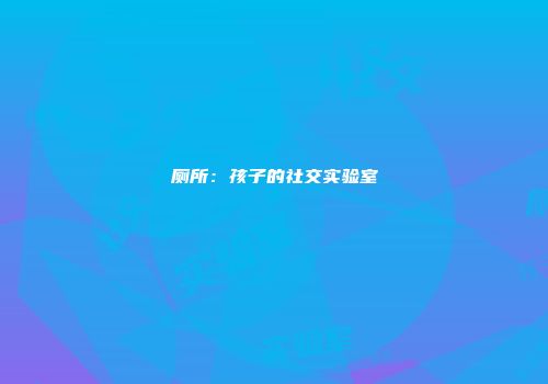 厕所：孩子的社交实验室