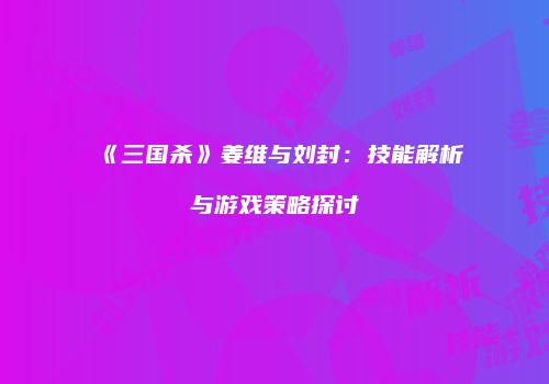 《三国杀》姜维与刘封：技能解析与游戏策略探讨
