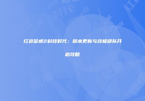 红色警戒2科技时代：版本更新与终极部队开启攻略