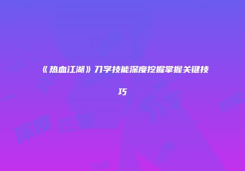 《热血江湖》刀学技能深度挖掘掌握关键技巧