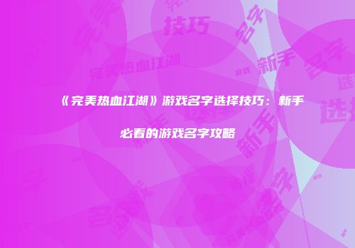 《完美热血江湖》游戏名字选择技巧：新手必看的游戏名字攻略