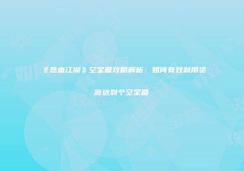 《热血江湖》空宝箱攻略解析：如何有效利用资源达到个空宝箱