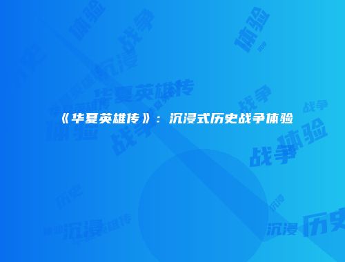 《华夏英雄传》：沉浸式历史战争体验