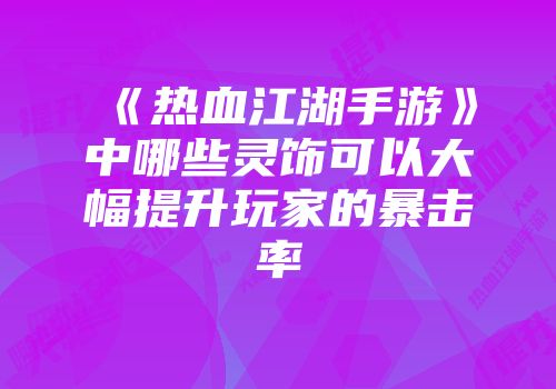 《热血江湖手游》中哪些灵饰可以大幅提升玩家的暴击率