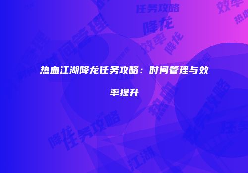 热血江湖降龙任务攻略：时间管理与效率提升