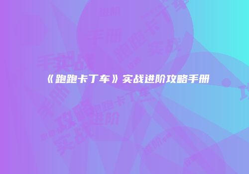 《跑跑卡丁车》实战进阶攻略手册