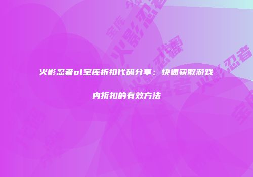 火影忍者ol宝库折扣代码分享：快速获取游戏内折扣的有效方法