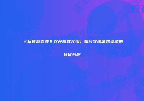 《玩传奇霸业》双开模式介绍：如何实现游戏资源的最优分配