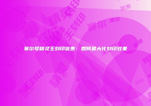 赛尔号精灵王刻印优惠：如何最大化刻印效果