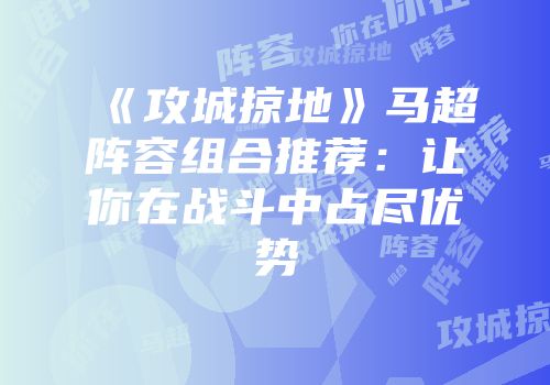 《攻城掠地》马超阵容组合推荐：让你在战斗中占尽优势