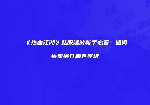 《热血江湖》私服端游新手必看：如何快速提升角色等级
