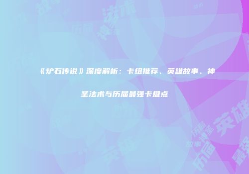 《炉石传说》深度解析：卡组推荐、英雄故事、神圣法术与历届最强卡盘点