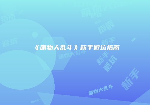 《萌物大乱斗》新手避坑指南