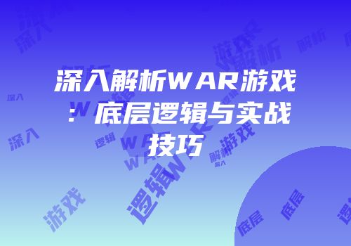 深入解析WAR游戏：底层逻辑与实战技巧