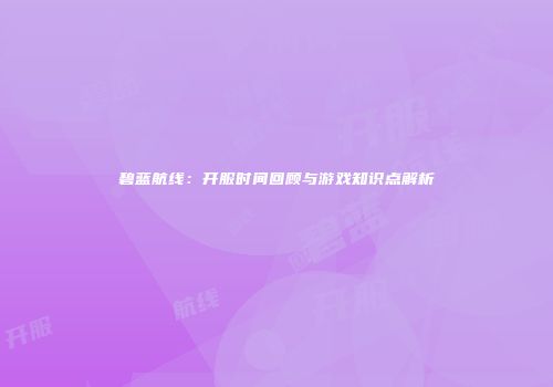 碧蓝航线：开服时间回顾与游戏知识点解析