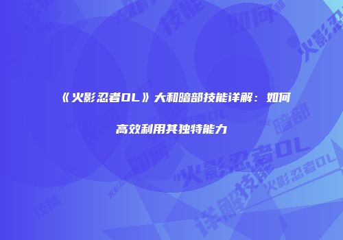 《火影忍者OL》大和暗部技能详解：如何高效利用其独特能力