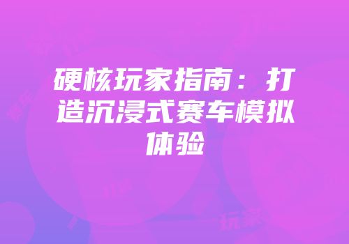 硬核玩家指南：打造沉浸式赛车模拟体验